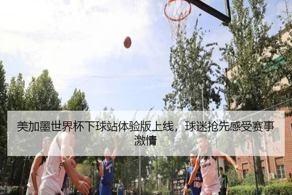 美加墨世界杯下球站体验版上线，球迷抢先感受赛事激情