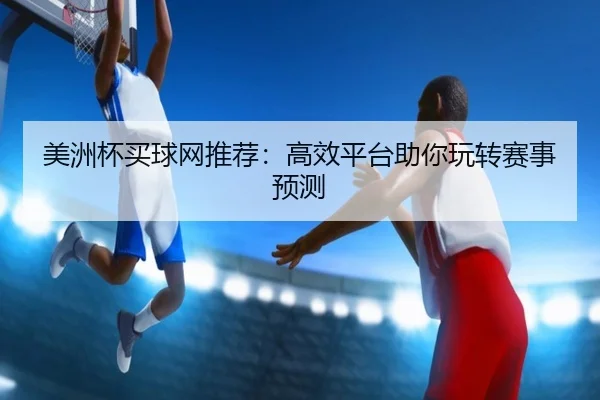 美洲杯买球网推荐：高效平台助你玩转赛事预测