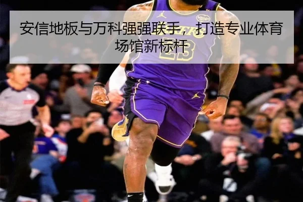 安信地板与万科强强联手，打造专业体育场馆新标杆